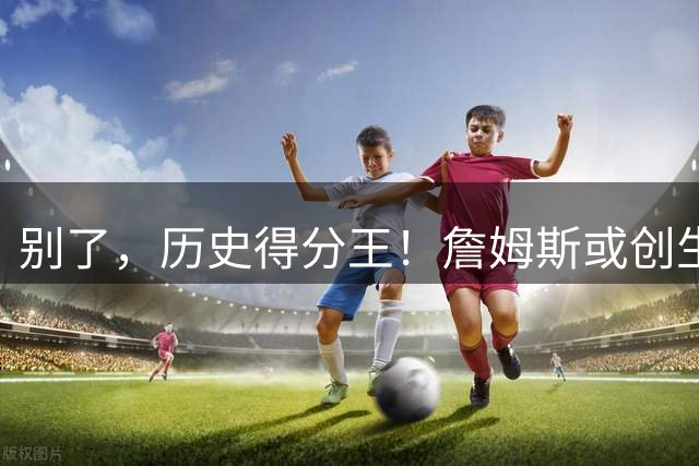 别了，历史得分王！詹姆斯或创生涯最低得分纪录……