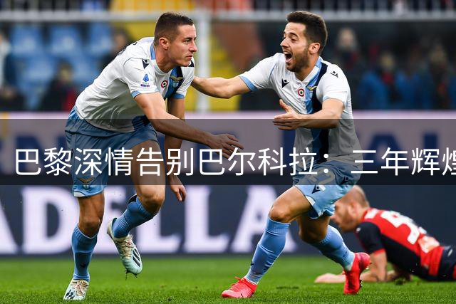 巴黎深情告别巴尔科拉：三年辉煌留下13冠印记